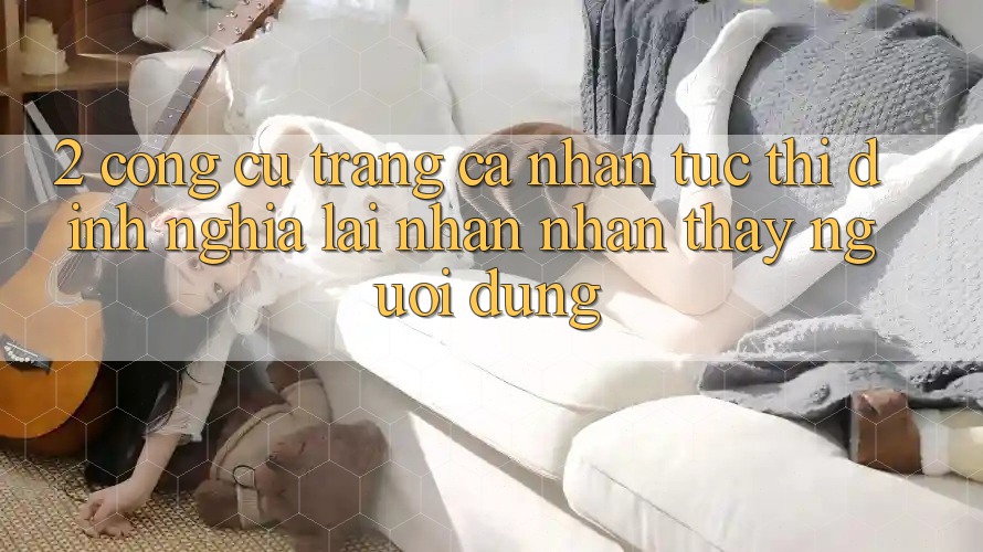 2. Công cụ “Trang cá nhân tức thì” - Định nghĩa lại nhận nhận thấy người dùng