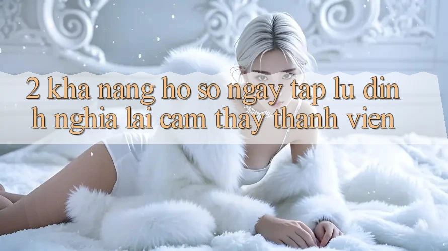 2. Khả năng “Hồ sơ ngay tắp lự” - Định nghĩa lại cảm thấy thành viên