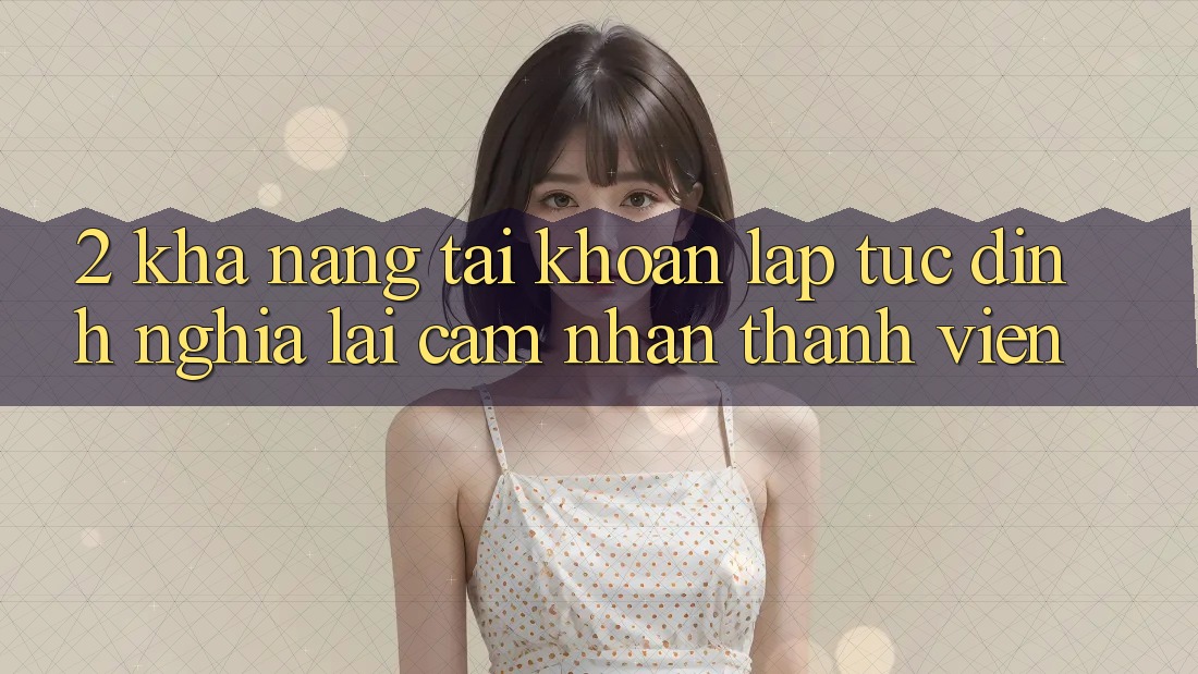 2. Khả năng “Tài khoản lập tức” - Định nghĩa lại cảm nhận thành viên