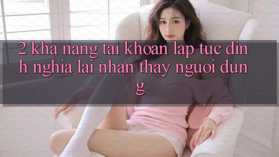 2. Khả năng “Tài khoản lập tức” - Định nghĩa lại nhận thấy người dùng