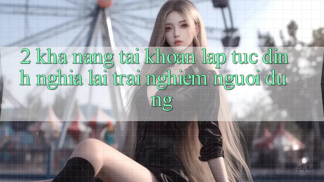 2. Khả năng “Tài khoản lập tức” - Định nghĩa lại trải nghiệm người dùng