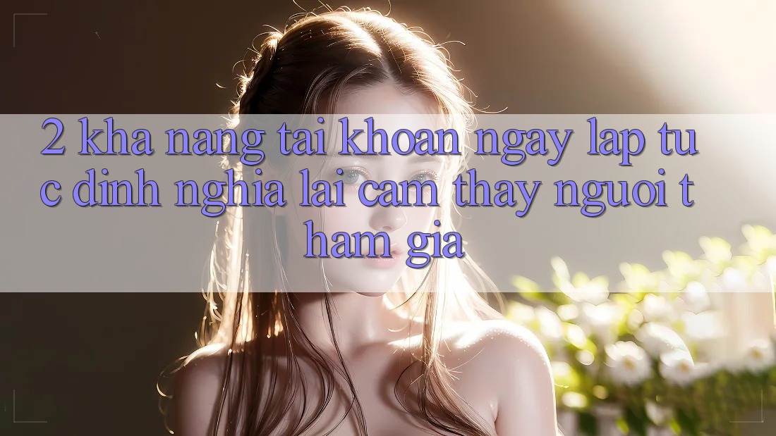 2. Khả năng “Tài khoản ngay lập tức” - Định nghĩa lại cảm thấy người tham gia
