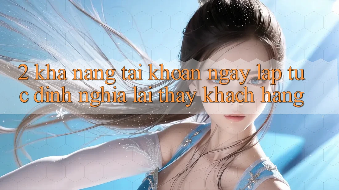 2. Khả năng “Tài khoản ngay lập tức” - Định nghĩa lại thấy khách hàng