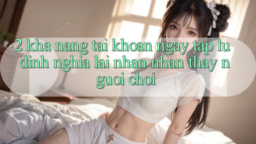 2. Khả năng “Tài khoản ngay tắp lự” - Định nghĩa lại nhận nhận thấy người chơi