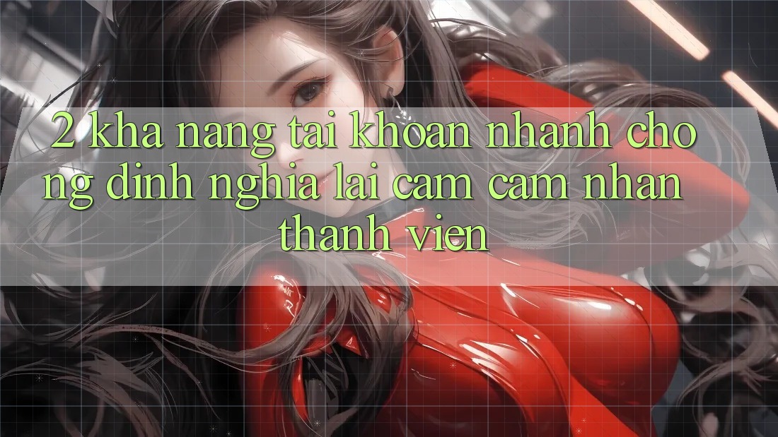 2. Khả năng “Tài khoản nhanh chóng” - Định nghĩa lại cảm cảm nhận thành viên