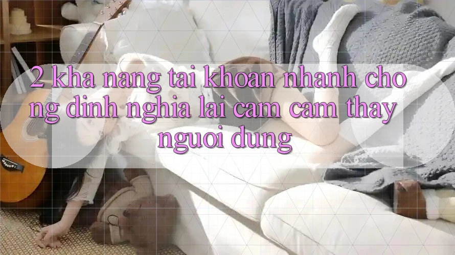2. Khả năng “Tài khoản nhanh chóng” - Định nghĩa lại cảm cảm thấy người dùng