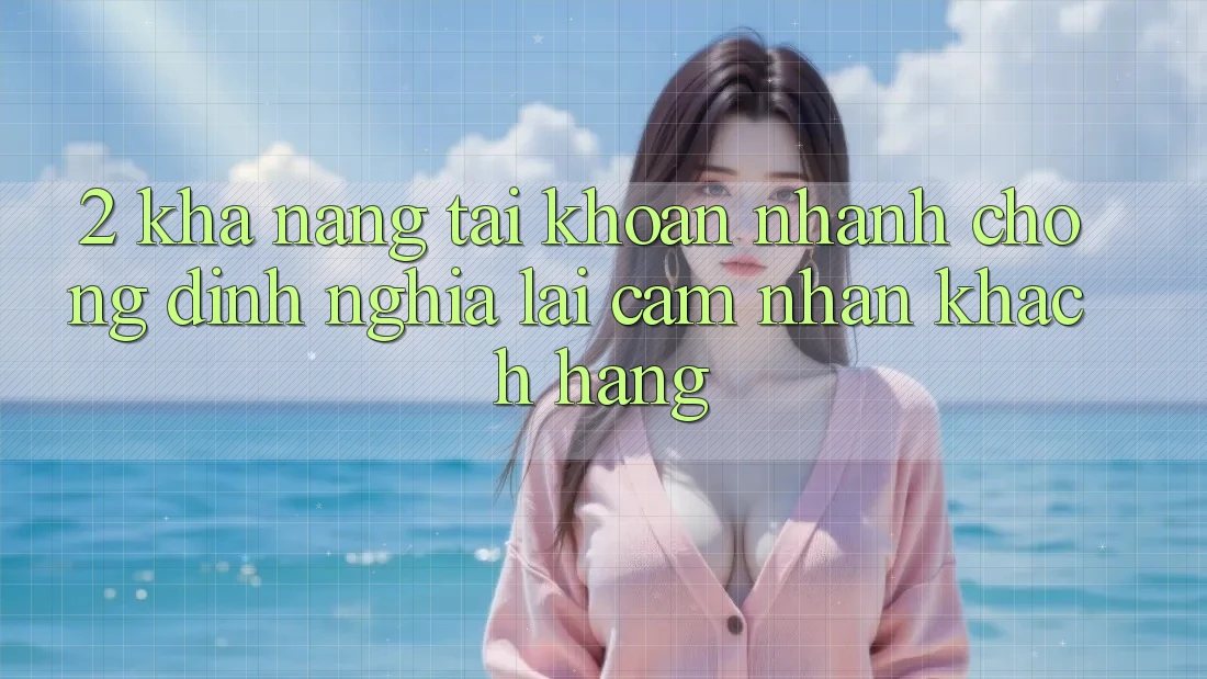 2. Khả năng “Tài khoản nhanh chóng” - Định nghĩa lại cảm nhận khách hàng