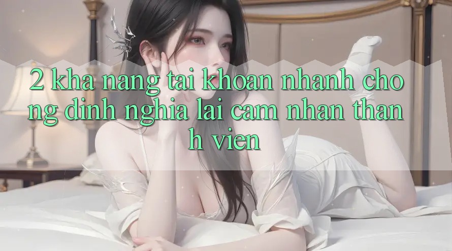 2. Khả năng “Tài khoản nhanh chóng” - Định nghĩa lại cảm nhận thành viên