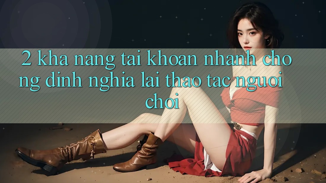 2. Khả năng “Tài khoản nhanh chóng” - Định nghĩa lại thao tác người chơi