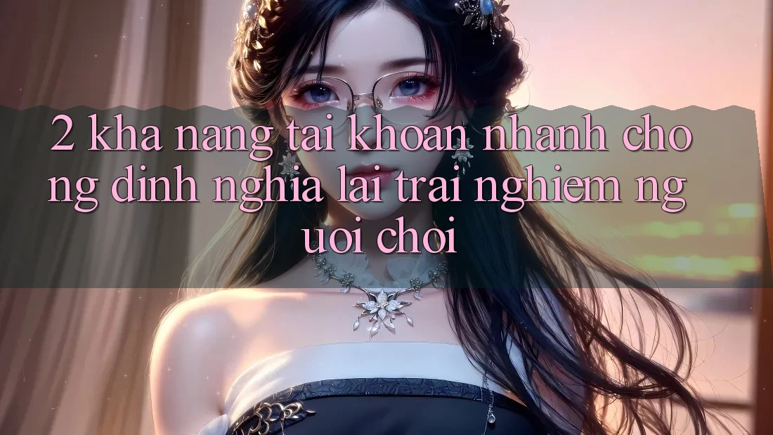 2. Khả năng “Tài khoản nhanh chóng” - Định nghĩa lại trải nghiệm người chơi