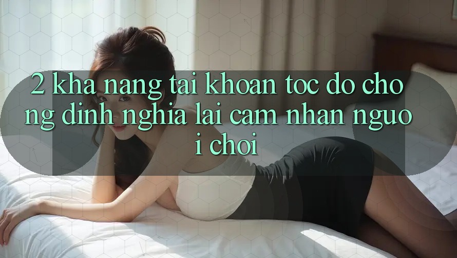 2. Khả năng “Tài khoản tốc độ chóng” - Định nghĩa lại cảm nhận người chơi