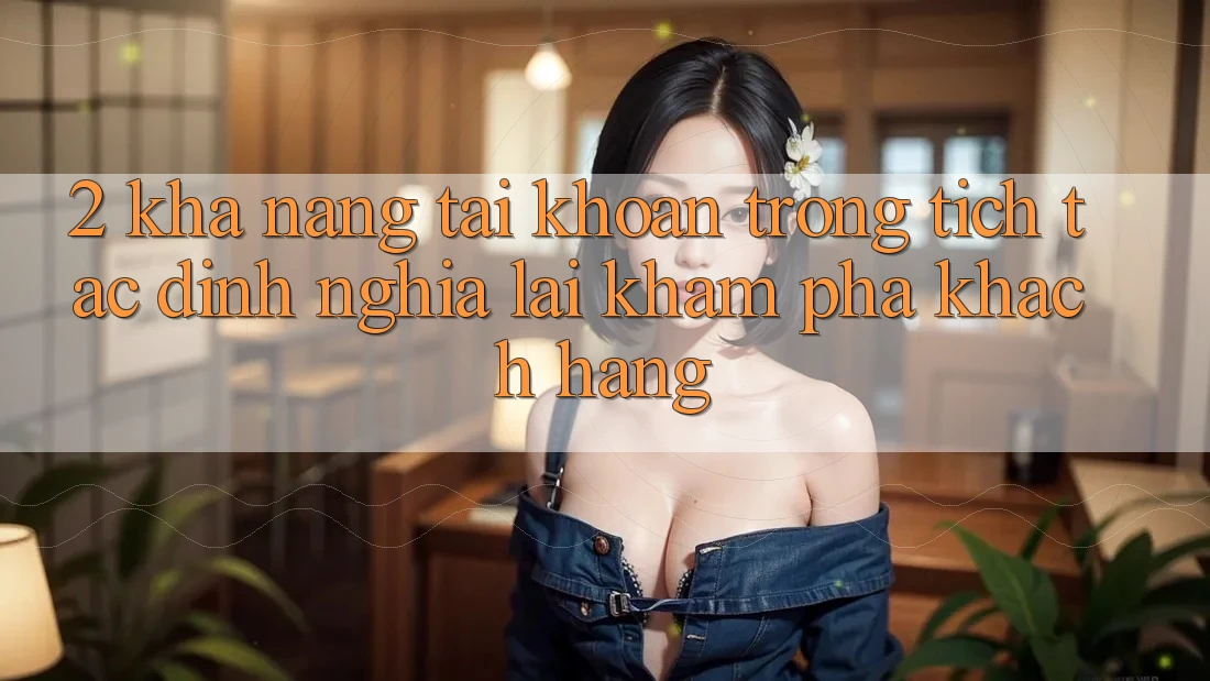 2. Khả năng “Tài khoản trong tích tắc” - Định nghĩa lại khám phá khách hàng