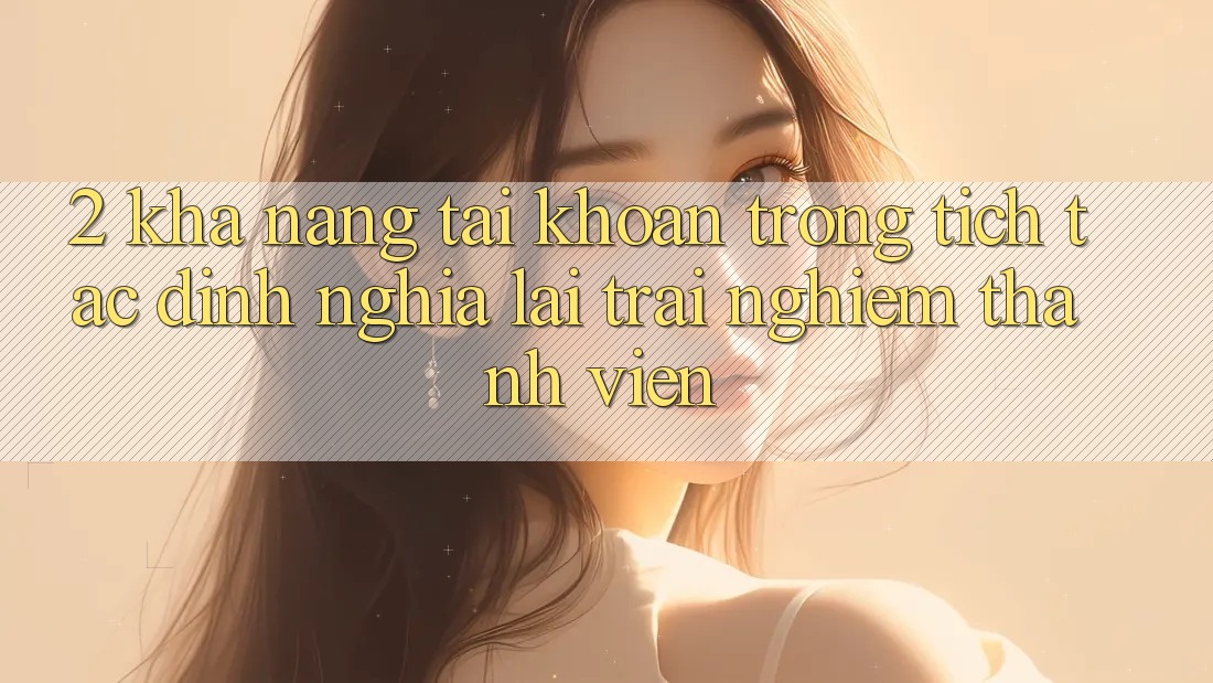 2. Khả năng “Tài khoản trong tích tắc” - Định nghĩa lại trải nghiệm thành viên