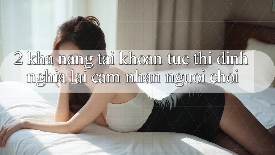 2. Khả năng “Tài khoản tức thì” - Định nghĩa lại cảm nhận người chơi