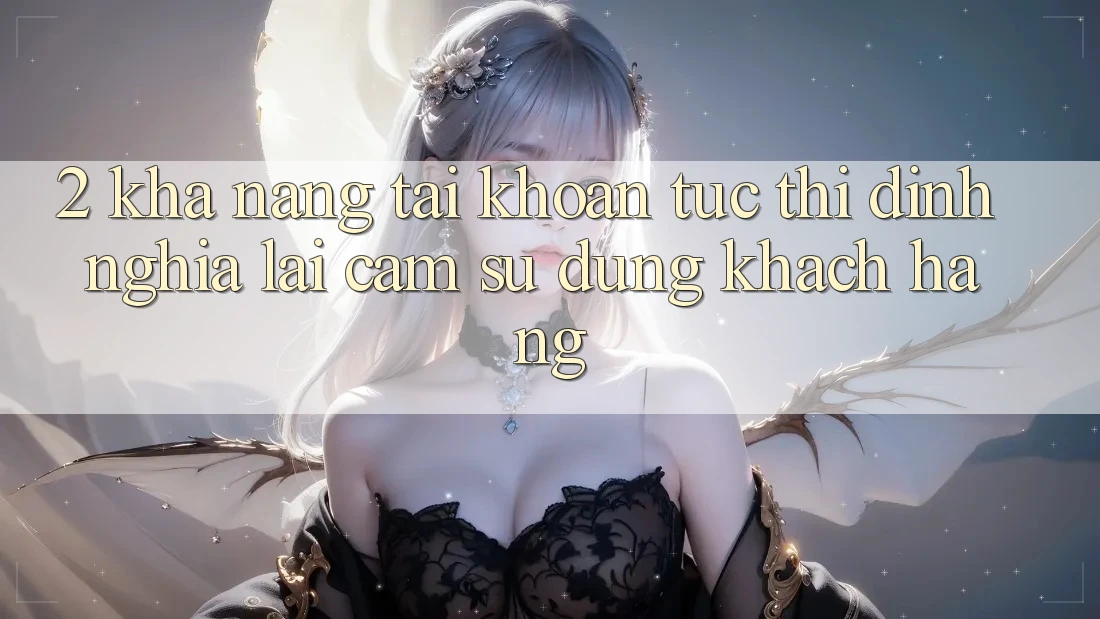 2. Khả năng “Tài khoản tức thì” - Định nghĩa lại cảm sử dụng khách hàng
