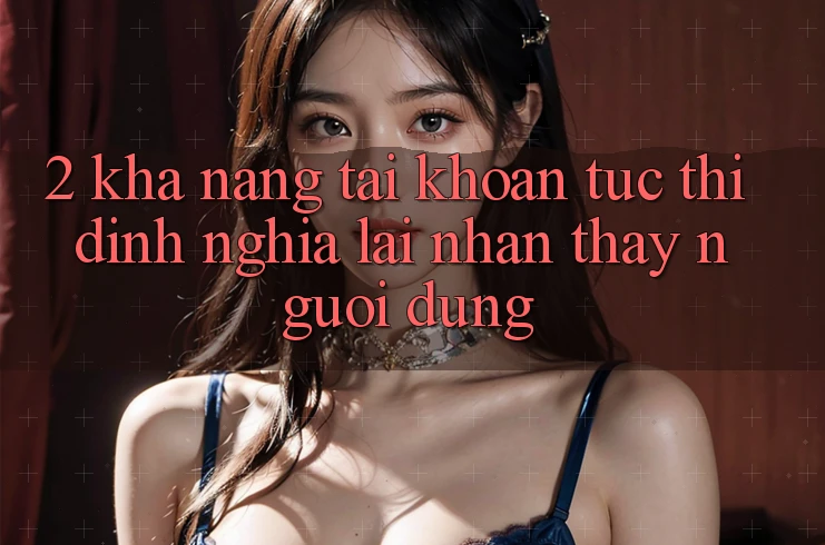 2. Khả năng “Tài khoản tức thì” - Định nghĩa lại nhận thấy người dùng