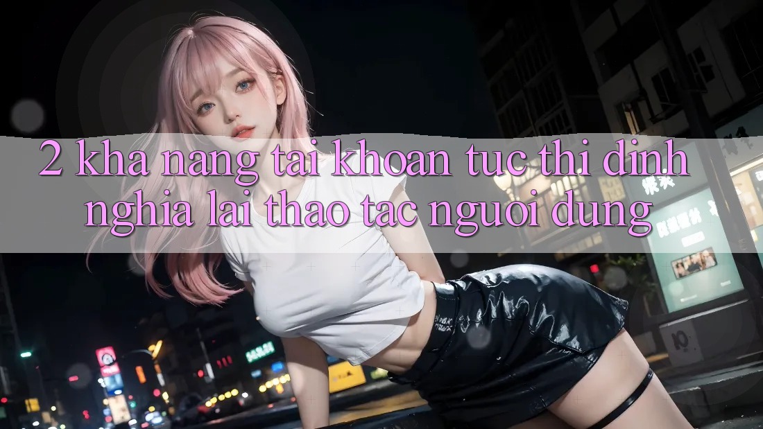 2. Khả năng “Tài khoản tức thì” - Định nghĩa lại thao tác người dùng