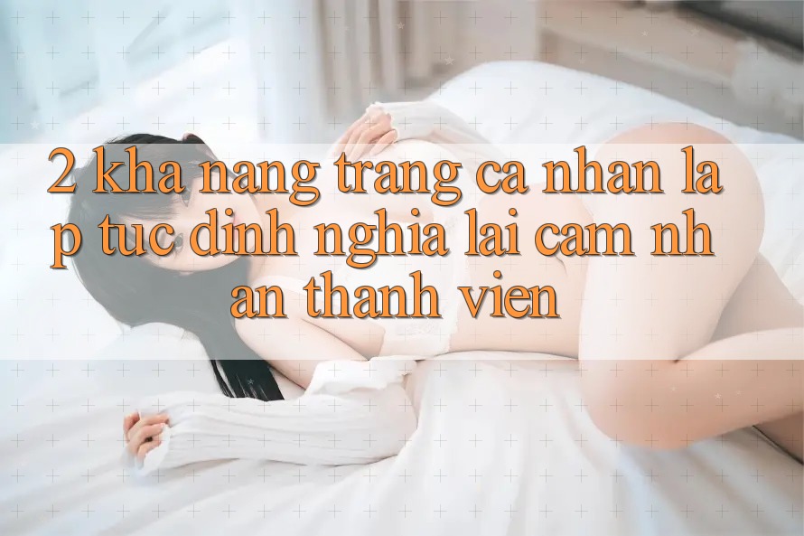 2. Khả năng “Trang cá nhân lập tức” - Định nghĩa lại cảm nhận thành viên