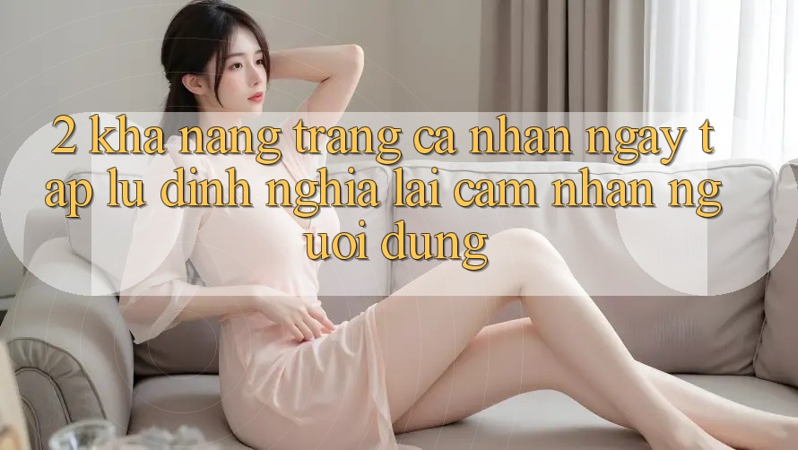 2. Khả năng “Trang cá nhân ngay tắp lự” - Định nghĩa lại cảm nhận người dùng