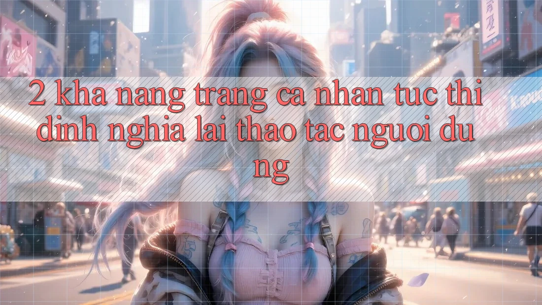 2. Khả năng “Trang cá nhân tức thì” - Định nghĩa lại thao tác người dùng