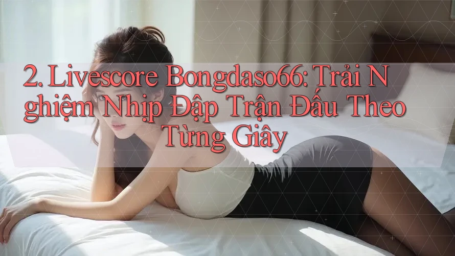 2. Livescore Bongdaso66: Trải Nghiệm Nhịp Đập Trận Đấu Theo Từng Giây