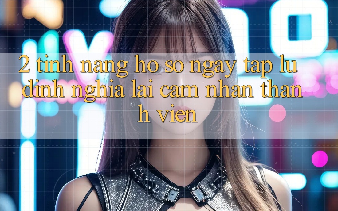 2. Tính năng “Hồ sơ ngay tắp lự” - Định nghĩa lại cảm nhận thành viên
