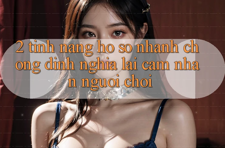 2. Tính năng “Hồ sơ nhanh chóng” - Định nghĩa lại cảm nhận người chơi