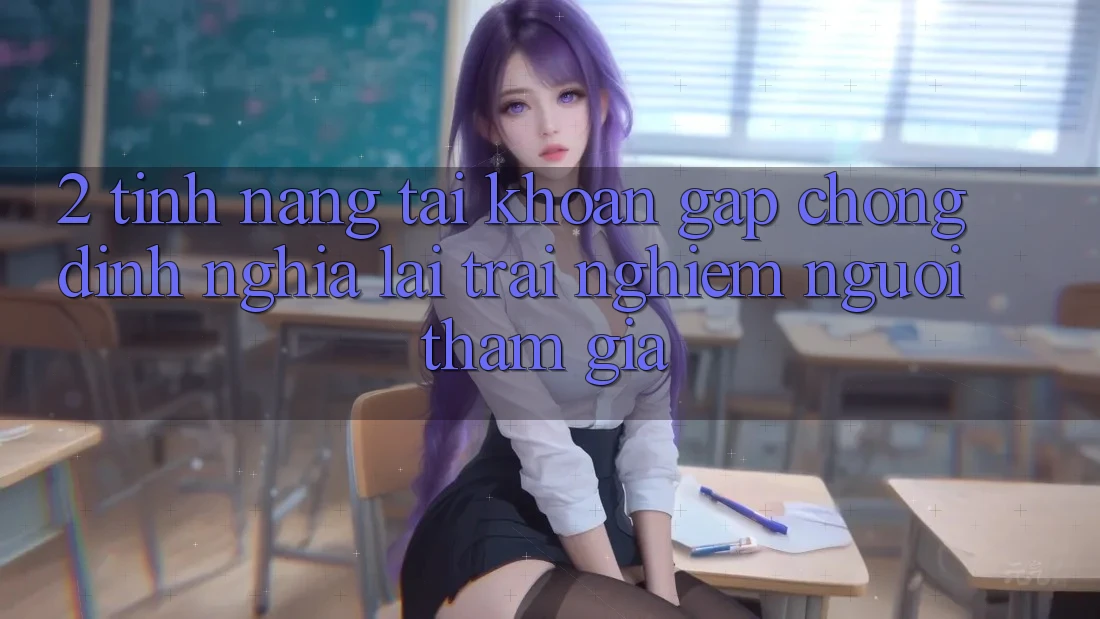 2. Tính năng “Tài khoản gấp chóng” - Định nghĩa lại trải nghiệm người tham gia
