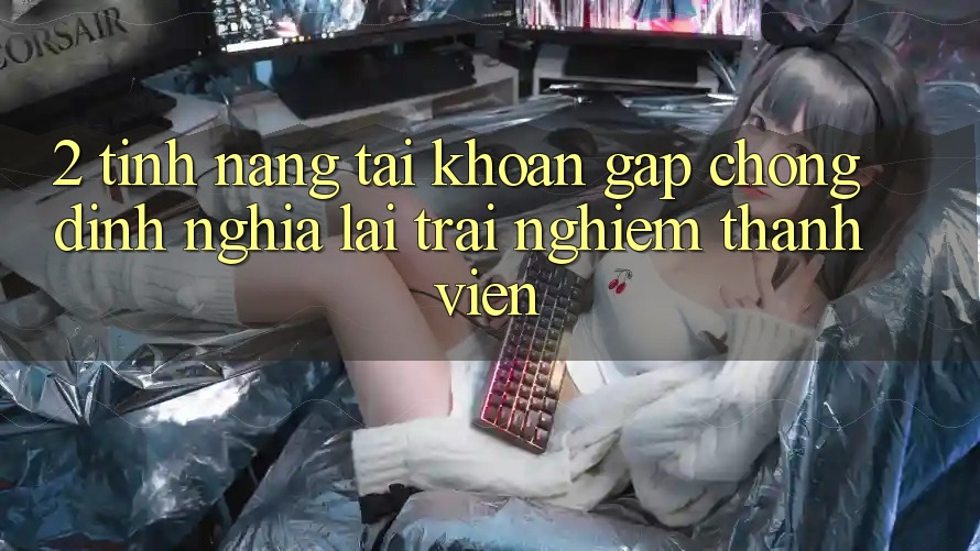 2. Tính năng “Tài khoản gấp chóng” - Định nghĩa lại trải nghiệm thành viên