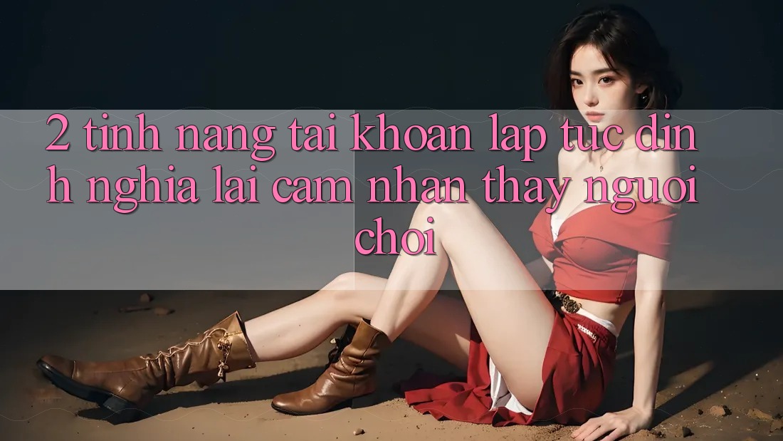 2. Tính năng “Tài khoản lập tức” - Định nghĩa lại cảm nhận thấy người chơi