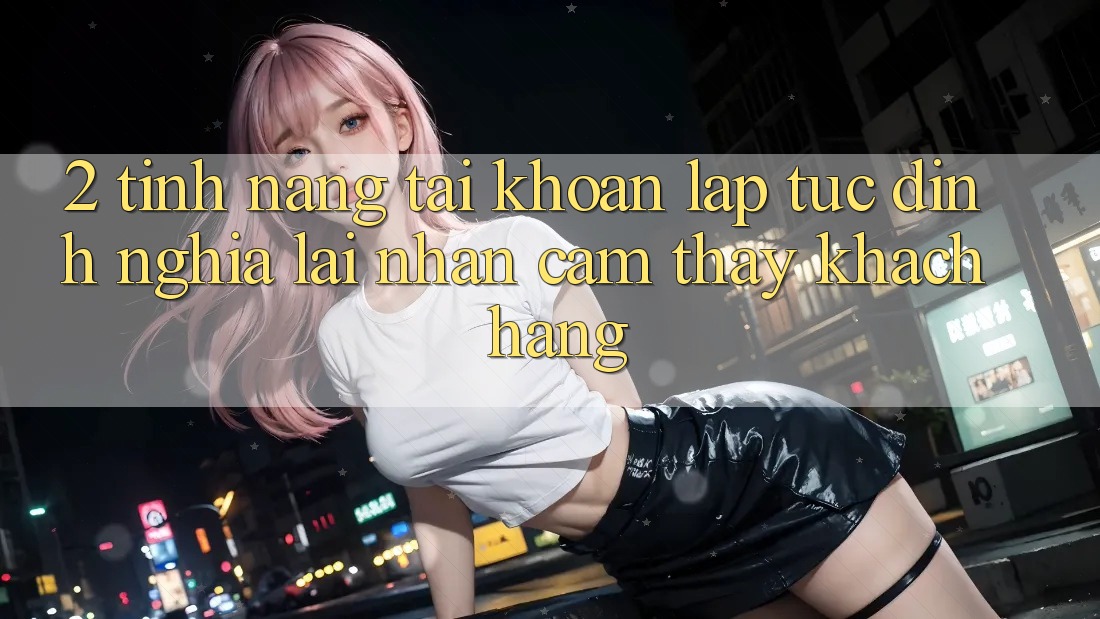 2. Tính năng “Tài khoản lập tức” - Định nghĩa lại nhận cảm thấy khách hàng