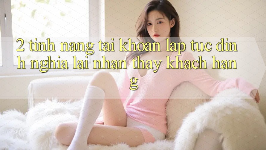 2. Tính năng “Tài khoản lập tức” - Định nghĩa lại nhận thấy khách hàng