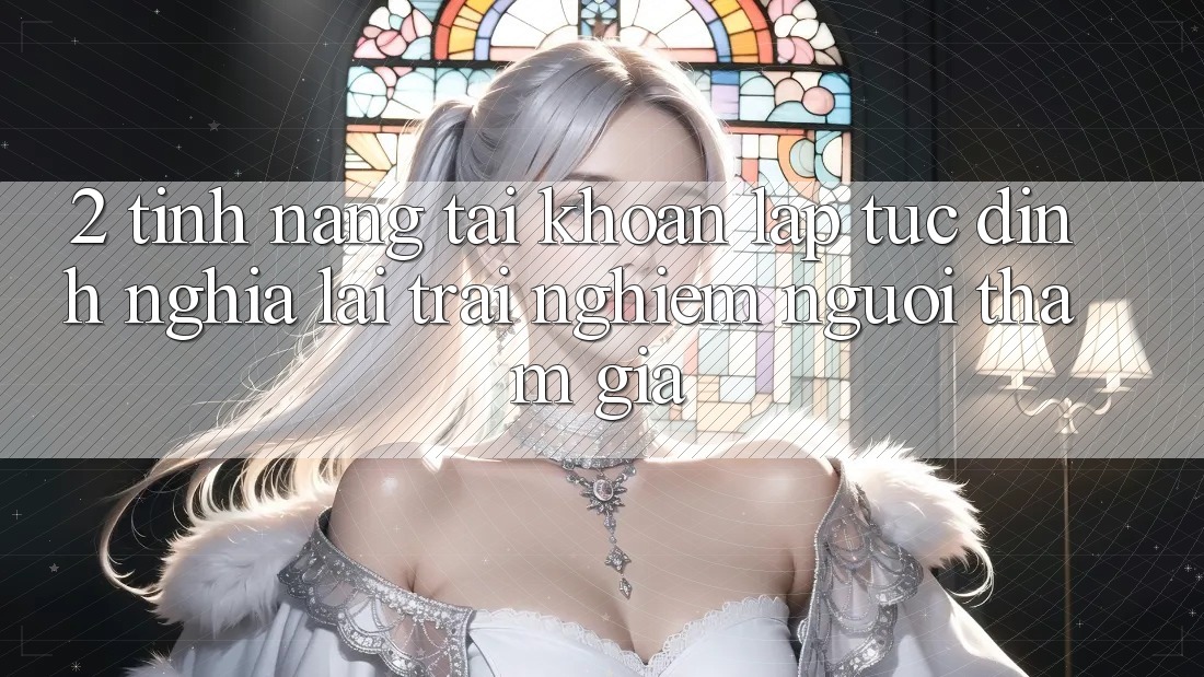 2. Tính năng “Tài khoản lập tức” - Định nghĩa lại trải nghiệm người tham gia