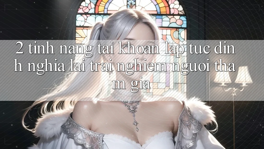 2. Tính năng “Tài khoản lập tức” - Định nghĩa lại trải nghiệm người tham gia