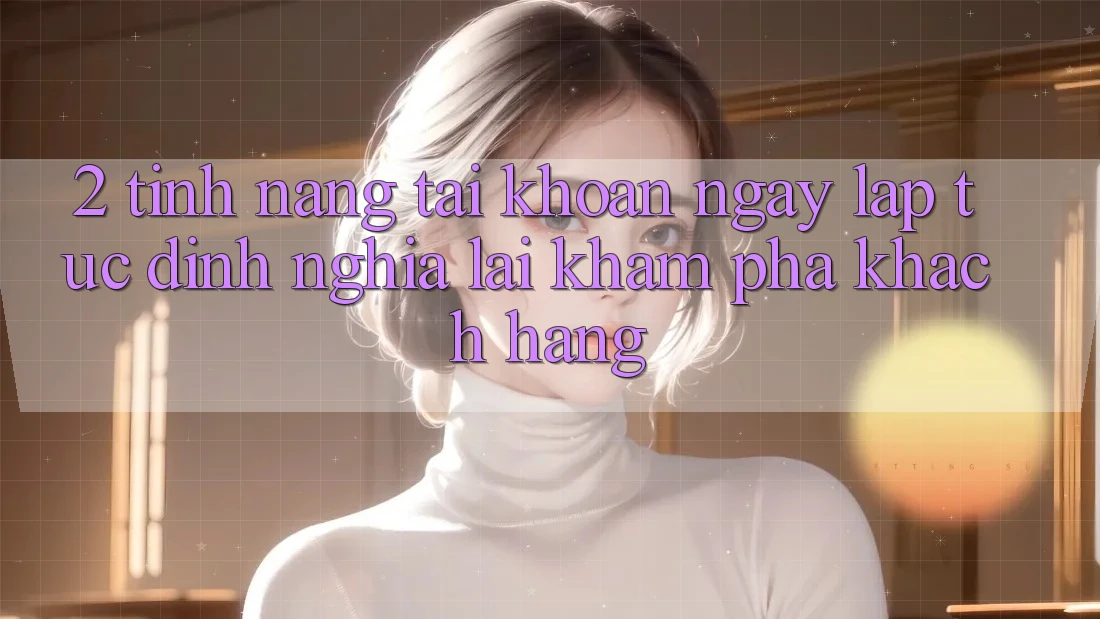 2. Tính năng “Tài khoản ngay lập tức” - Định nghĩa lại khám phá khách hàng