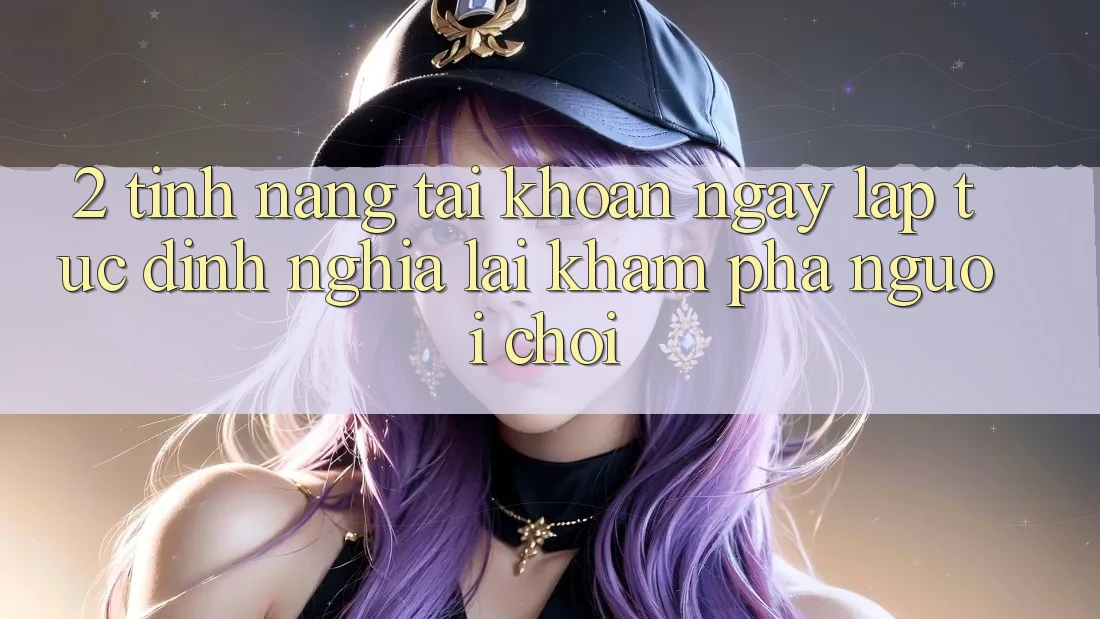 2. Tính năng “Tài khoản ngay lập tức” - Định nghĩa lại khám phá người chơi