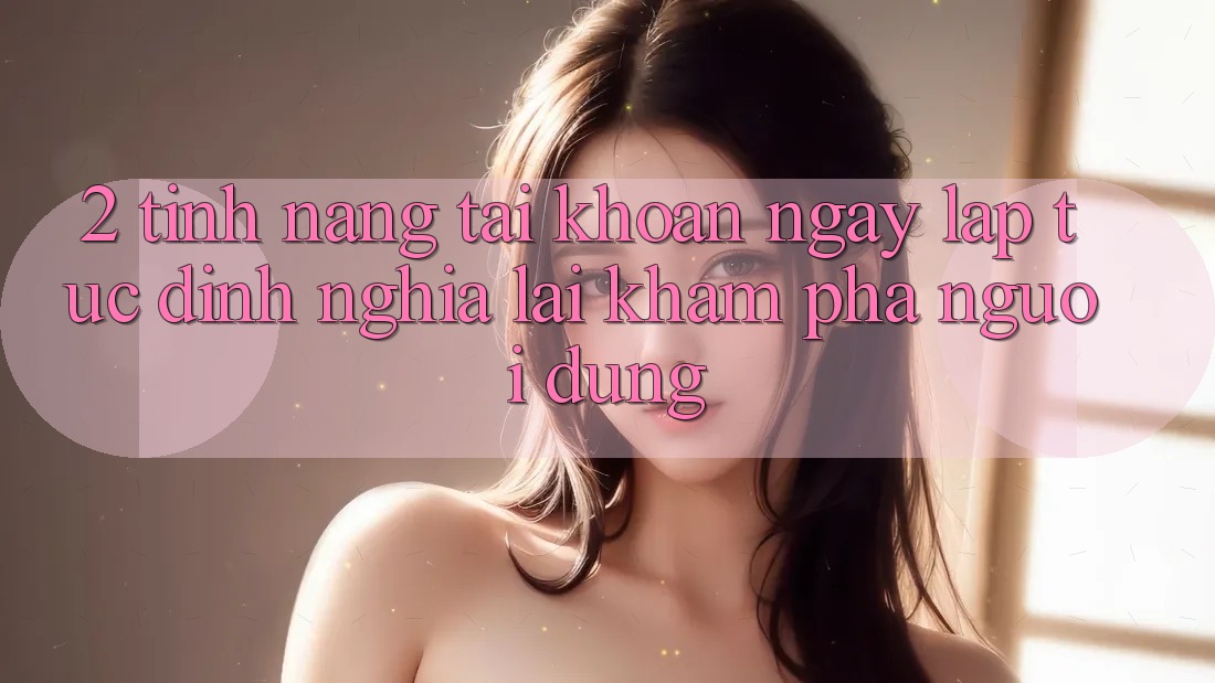2. Tính năng “Tài khoản ngay lập tức” - Định nghĩa lại khám phá người dùng