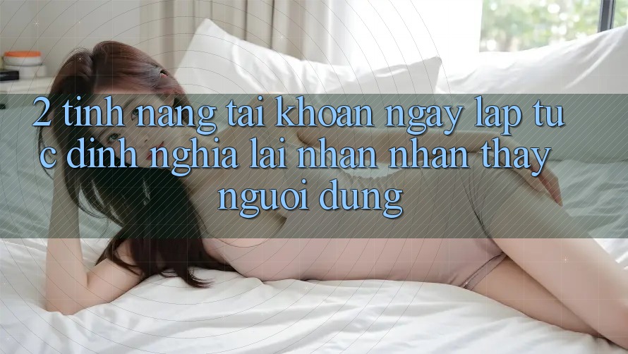 2. Tính năng “Tài khoản ngay lập tức” - Định nghĩa lại nhận nhận thấy người dùng