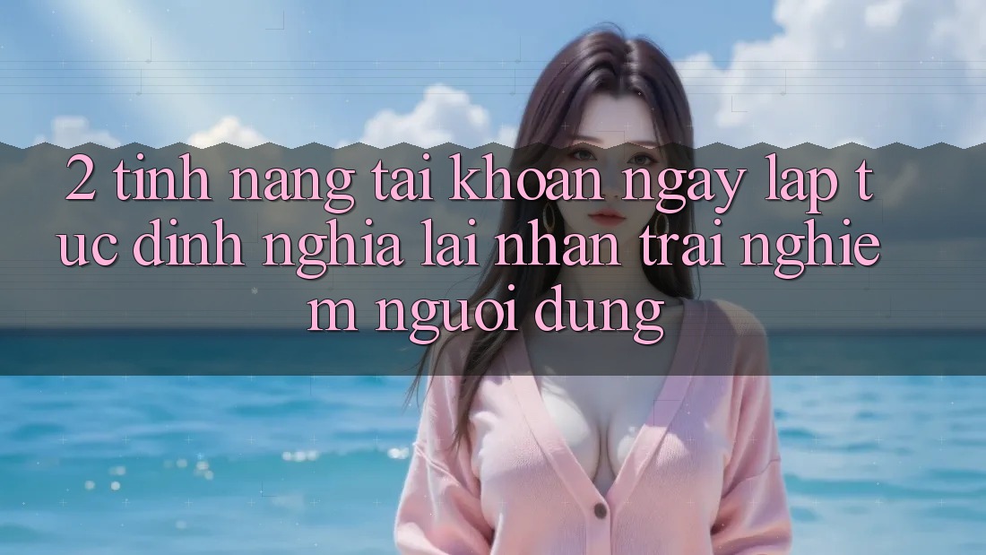 2. Tính năng “Tài khoản ngay lập tức” - Định nghĩa lại nhận trải nghiệm người dùng