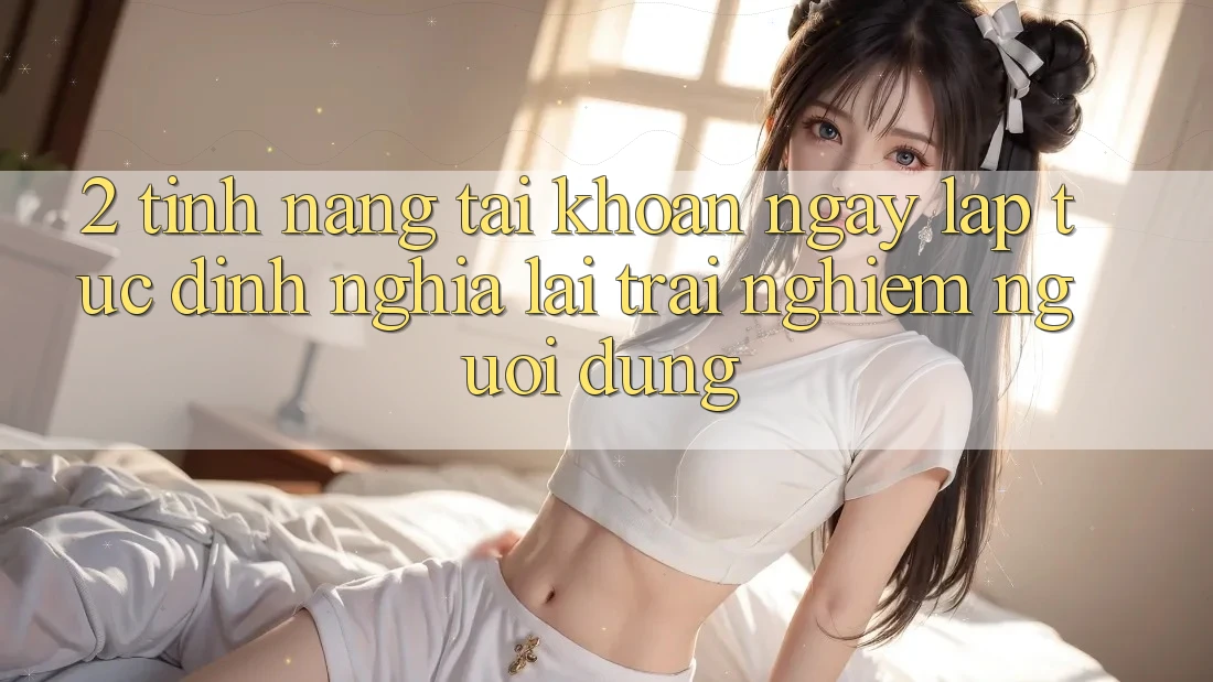 2. Tính năng “Tài khoản ngay lập tức” - Định nghĩa lại trải nghiệm người dùng
