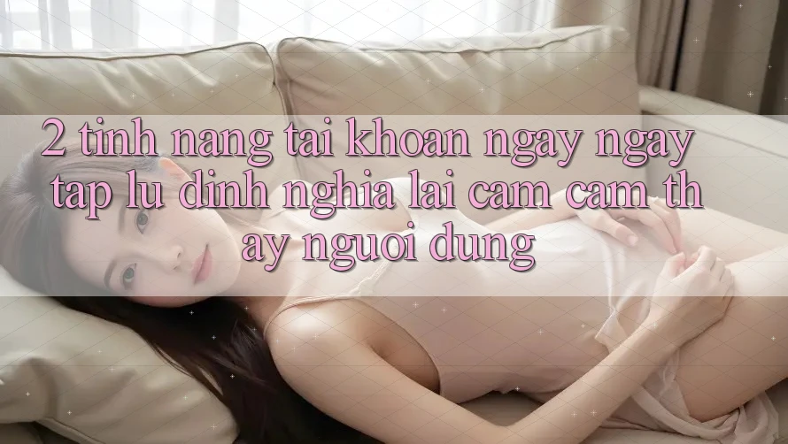 2. Tính năng “Tài khoản ngay ngay tắp lự” - Định nghĩa lại cảm cảm thấy người dùng