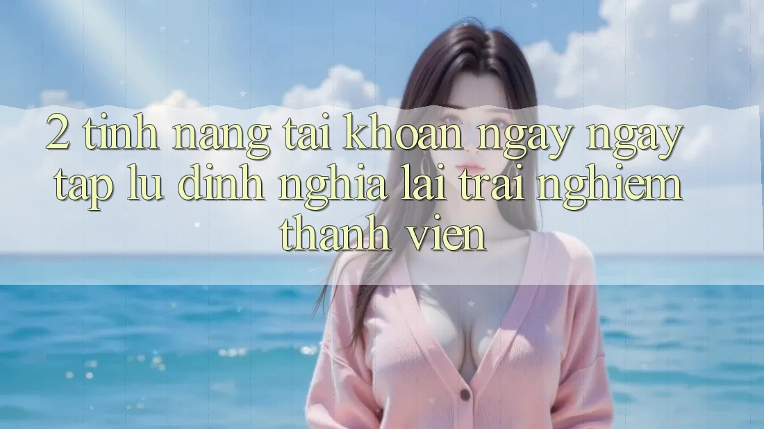 2. Tính năng “Tài khoản ngay ngay tắp lự” - Định nghĩa lại trải nghiệm thành viên