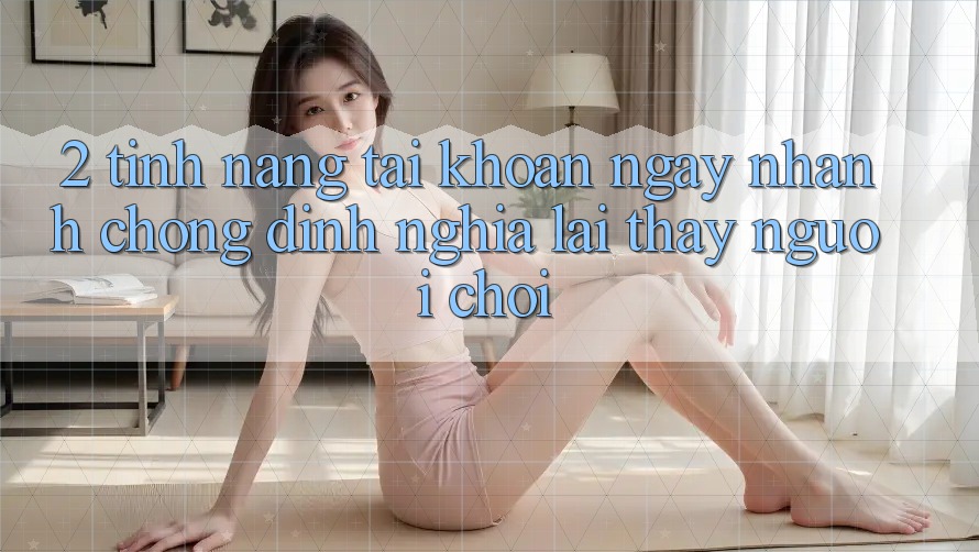 2. Tính năng “Tài khoản ngay nhanh chóng” - Định nghĩa lại thấy người chơi