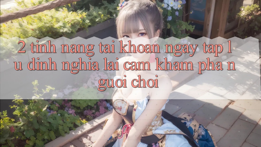 2. Tính năng “Tài khoản ngay tắp lự” - Định nghĩa lại cảm khám phá người chơi