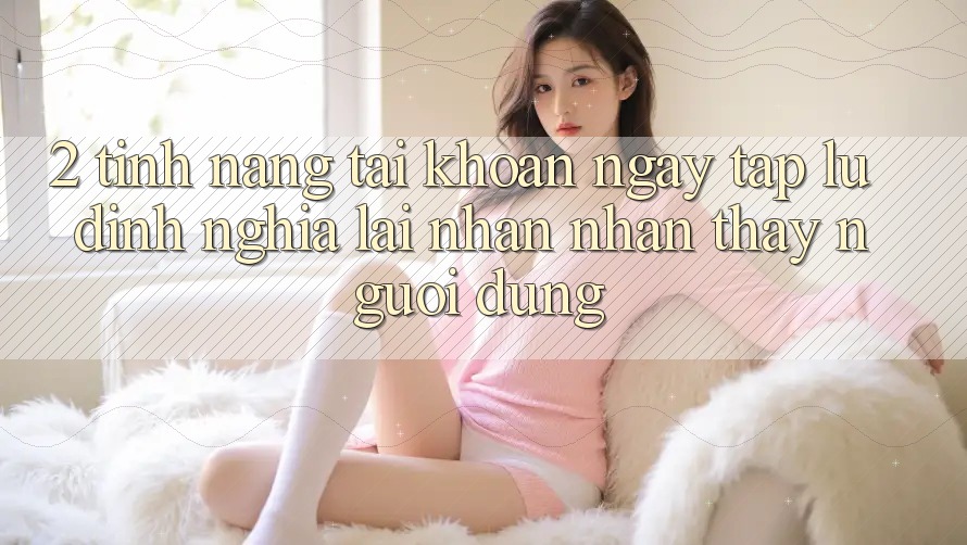 2. Tính năng “Tài khoản ngay tắp lự” - Định nghĩa lại nhận nhận thấy người dùng