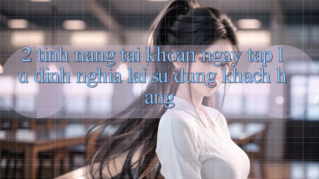 2. Tính năng “Tài khoản ngay tắp lự” - Định nghĩa lại sử dụng khách hàng
