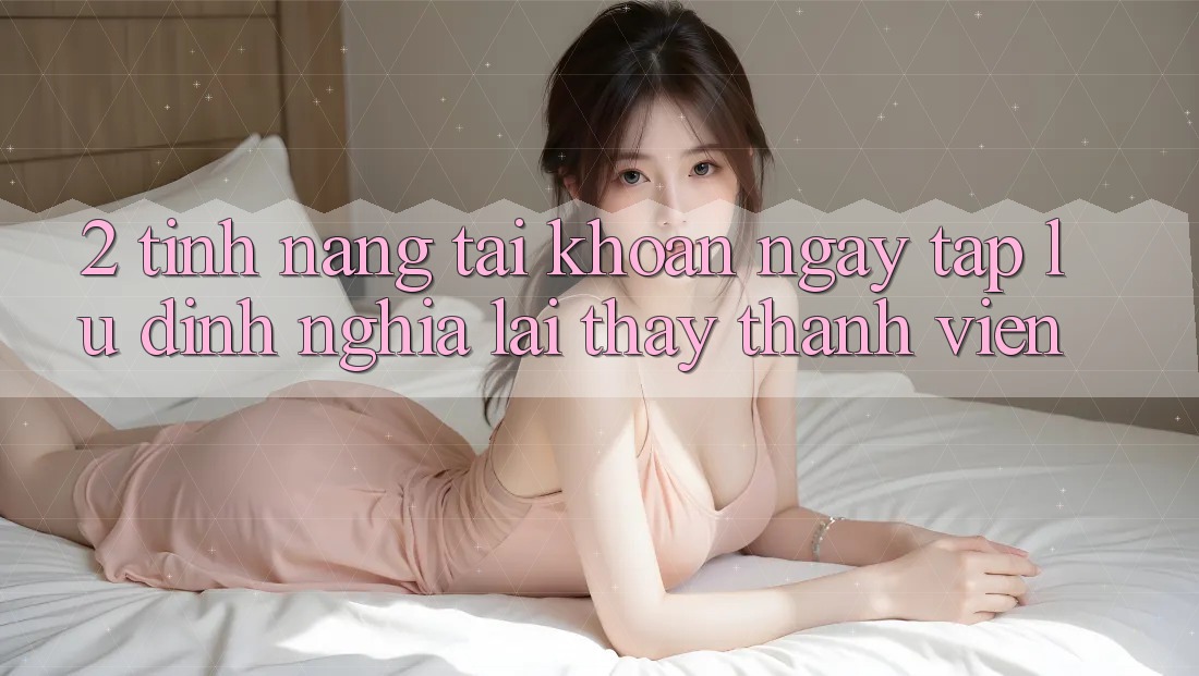 2. Tính năng “Tài khoản ngay tắp lự” - Định nghĩa lại thấy thành viên