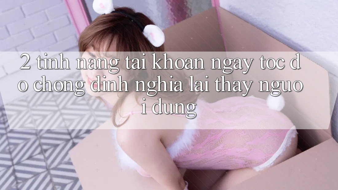2. Tính năng “Tài khoản ngay tốc độ chóng” - Định nghĩa lại thấy người dùng