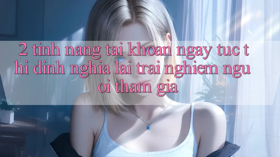 2. Tính năng “Tài khoản ngay tức thì” - Định nghĩa lại trải nghiệm người tham gia