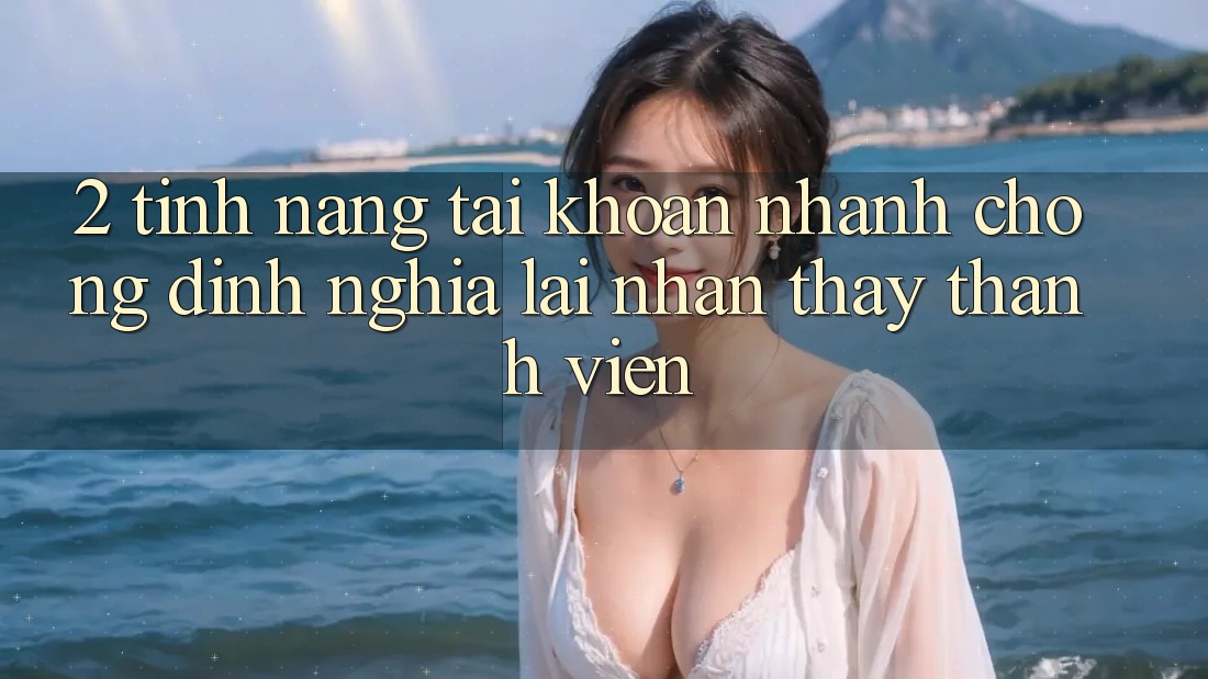 2. Tính năng “Tài khoản nhanh chóng” - Định nghĩa lại nhận thấy thành viên
